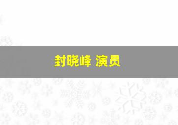 封晓峰 演员